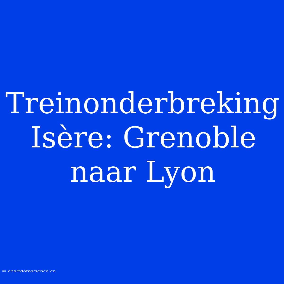 Treinonderbreking Isère: Grenoble Naar Lyon