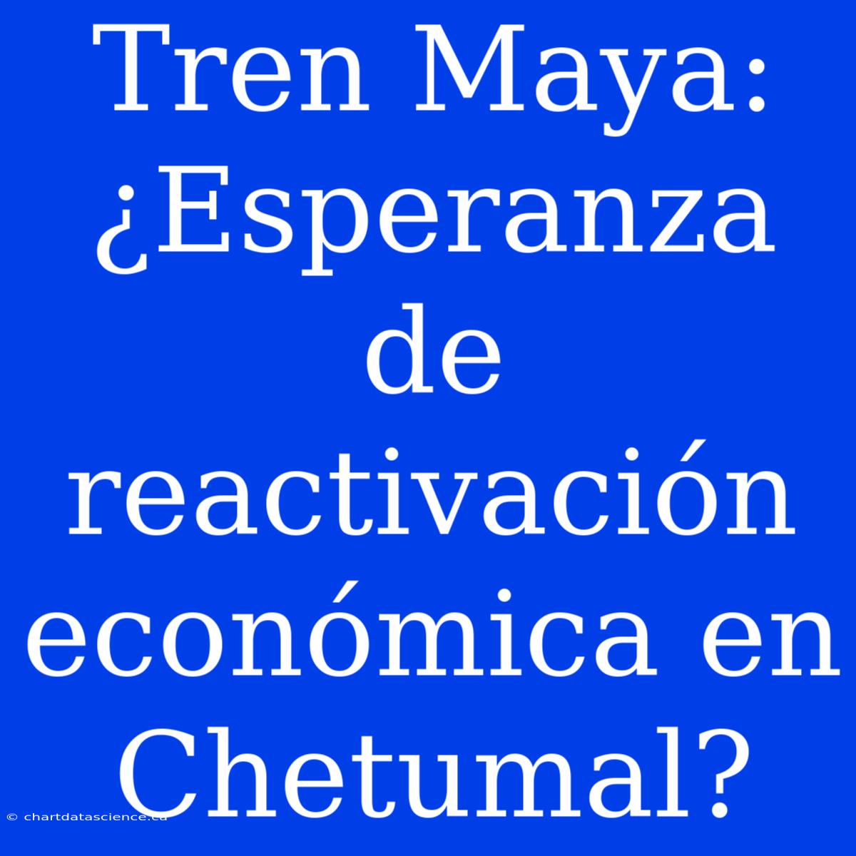 Tren Maya: ¿Esperanza De Reactivación Económica En Chetumal?