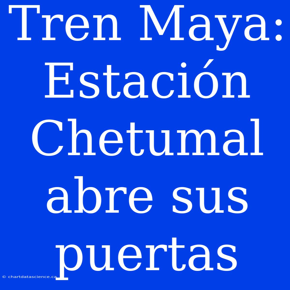 Tren Maya: Estación Chetumal Abre Sus Puertas