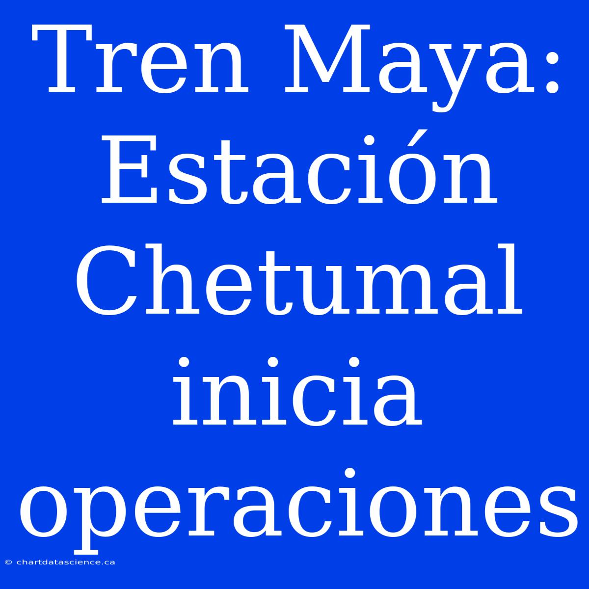 Tren Maya: Estación Chetumal Inicia Operaciones