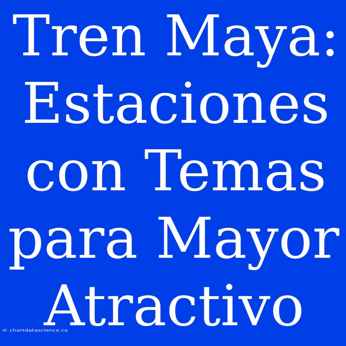 Tren Maya: Estaciones Con Temas Para Mayor Atractivo