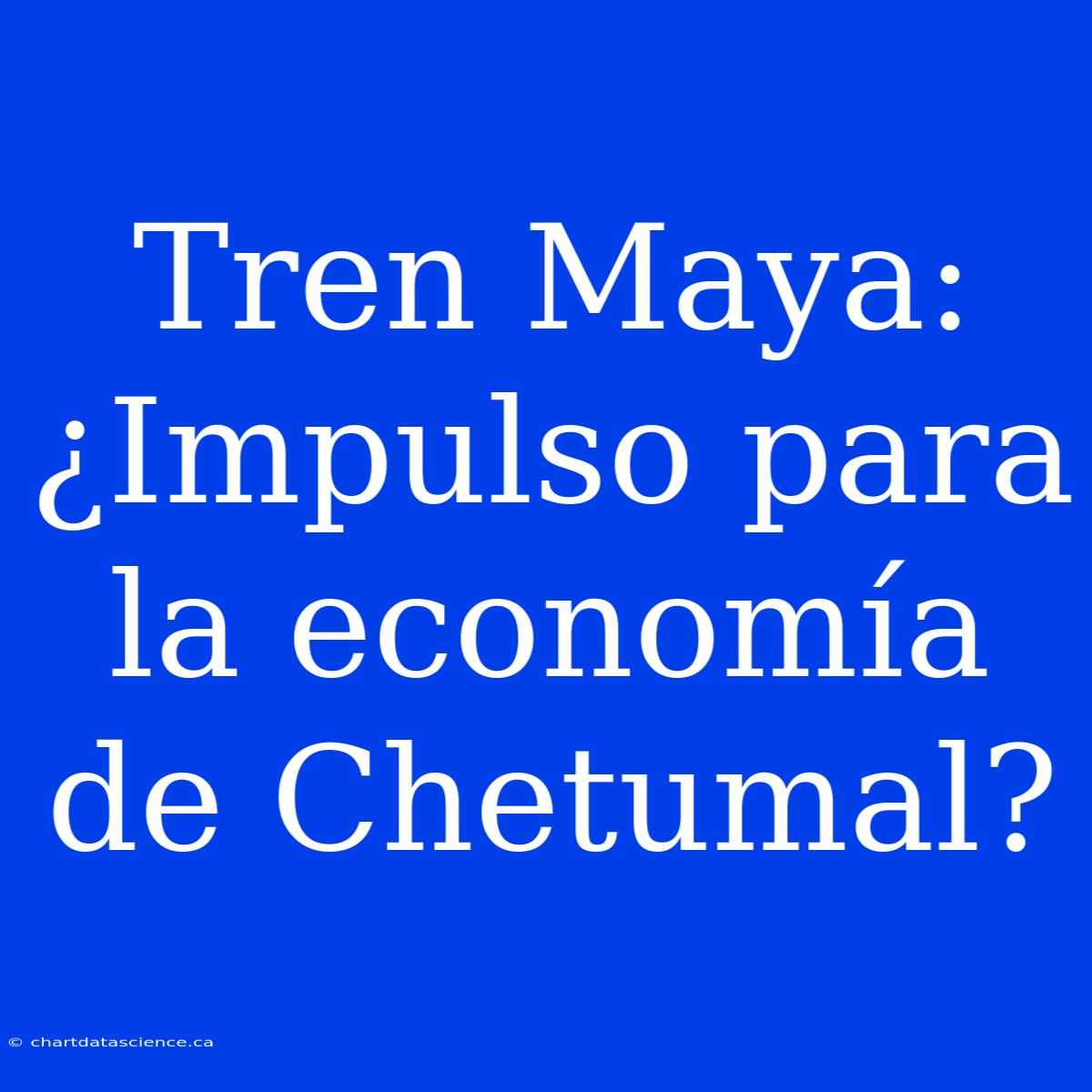 Tren Maya: ¿Impulso Para La Economía De Chetumal?