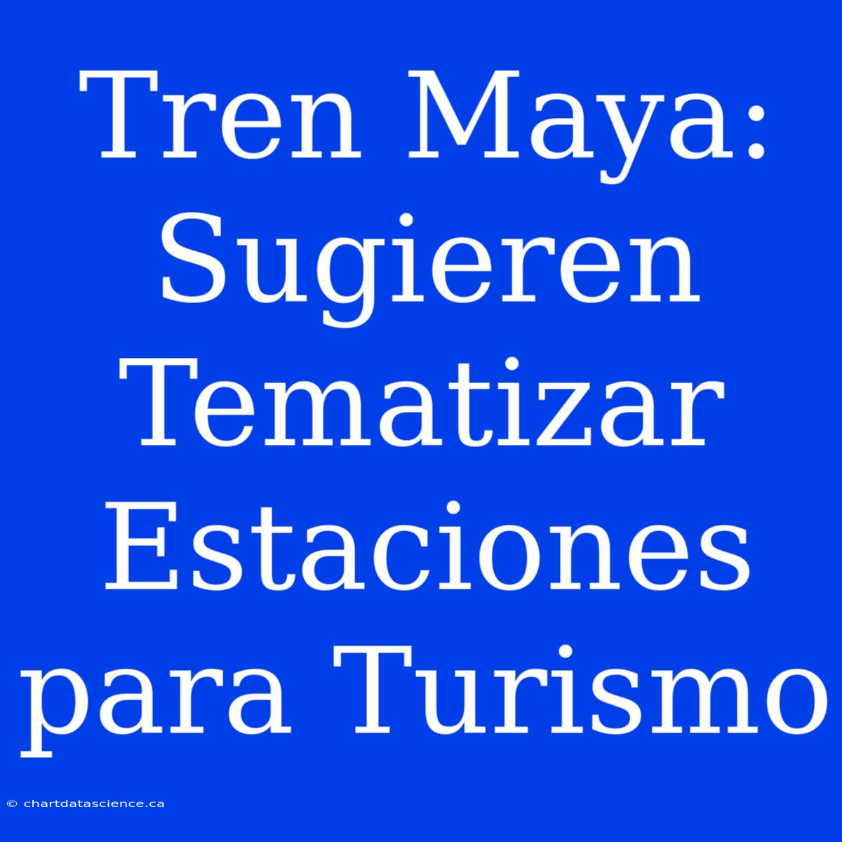 Tren Maya: Sugieren Tematizar Estaciones Para Turismo