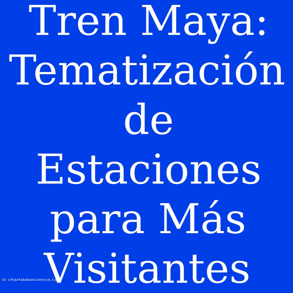 Tren Maya: Tematización De Estaciones Para Más Visitantes