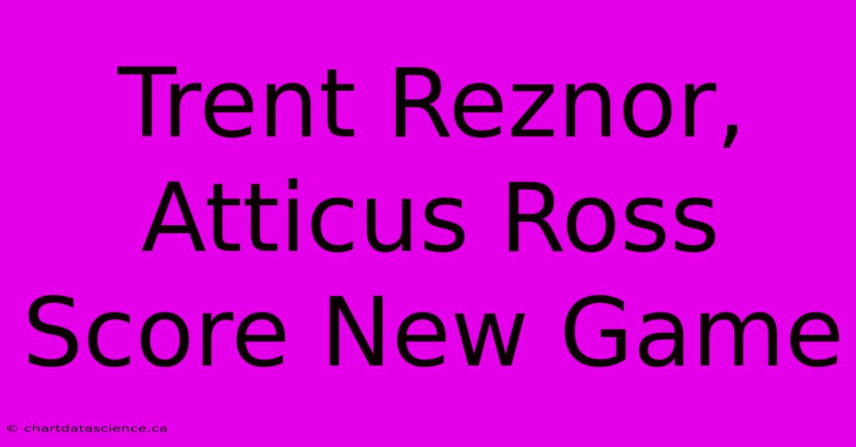 Trent Reznor, Atticus Ross Score New Game