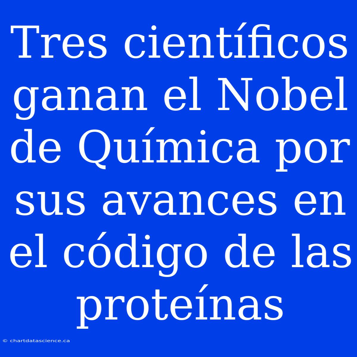 Tres Científicos Ganan El Nobel De Química Por Sus Avances En El Código De Las Proteínas