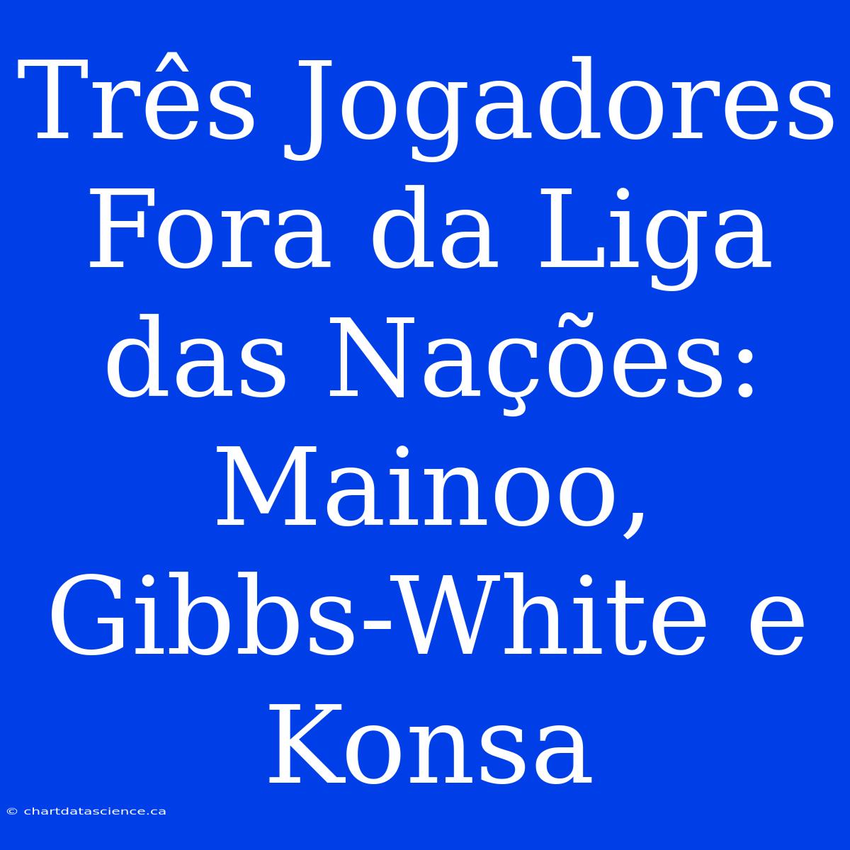 Três Jogadores Fora Da Liga Das Nações: Mainoo, Gibbs-White E Konsa