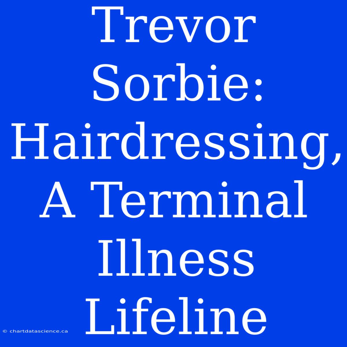 Trevor Sorbie: Hairdressing, A Terminal Illness Lifeline