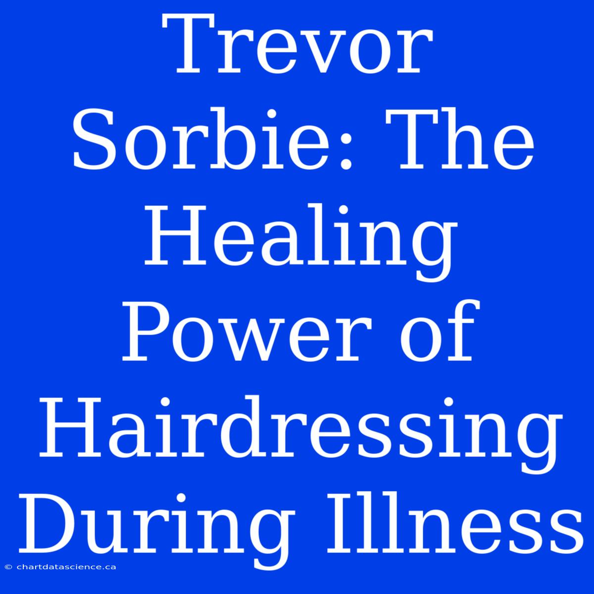 Trevor Sorbie: The Healing Power Of Hairdressing During Illness