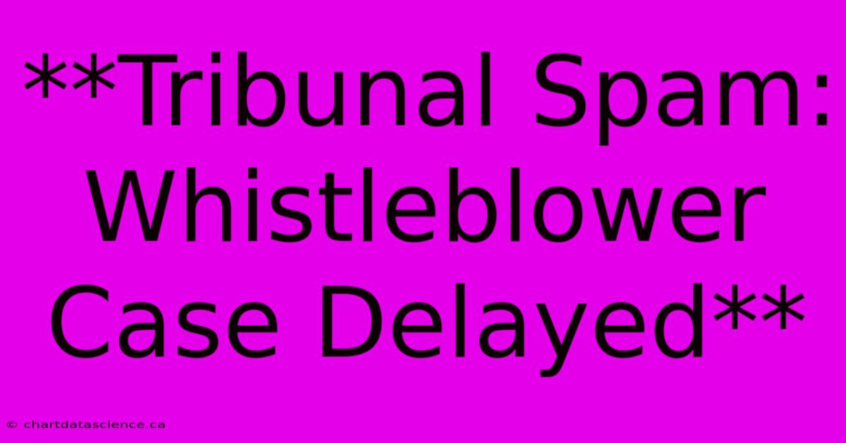 **Tribunal Spam: Whistleblower Case Delayed**