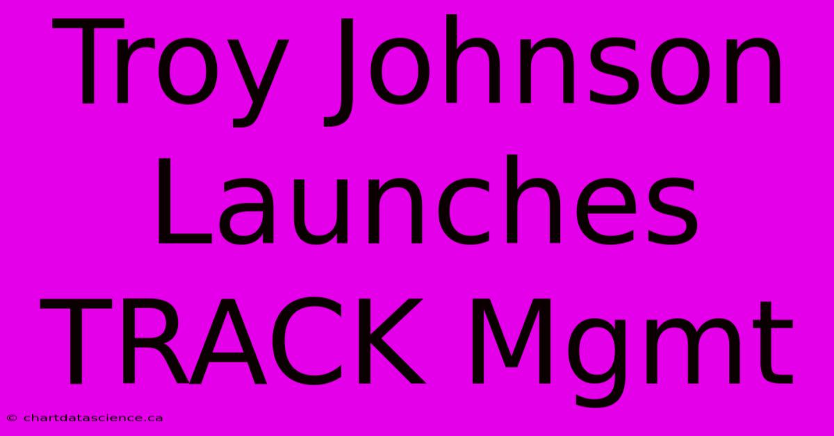 Troy Johnson Launches TRACK Mgmt