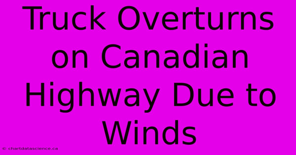 Truck Overturns On Canadian Highway Due To Winds 