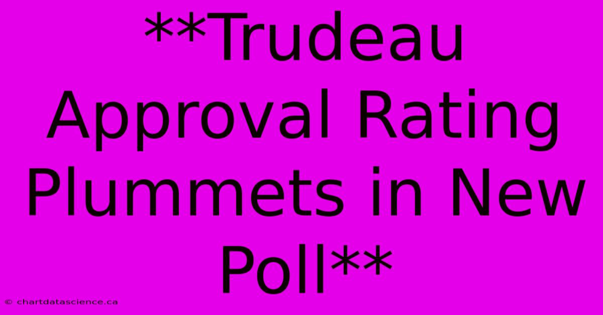 **Trudeau Approval Rating Plummets In New Poll** 