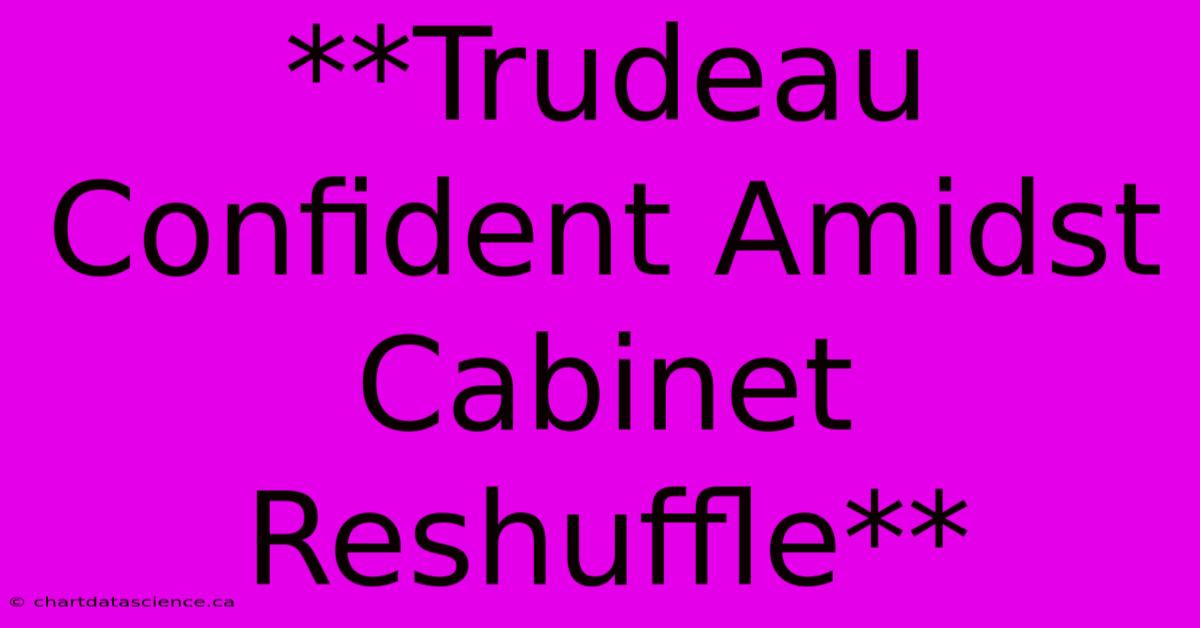 **Trudeau Confident Amidst Cabinet Reshuffle**