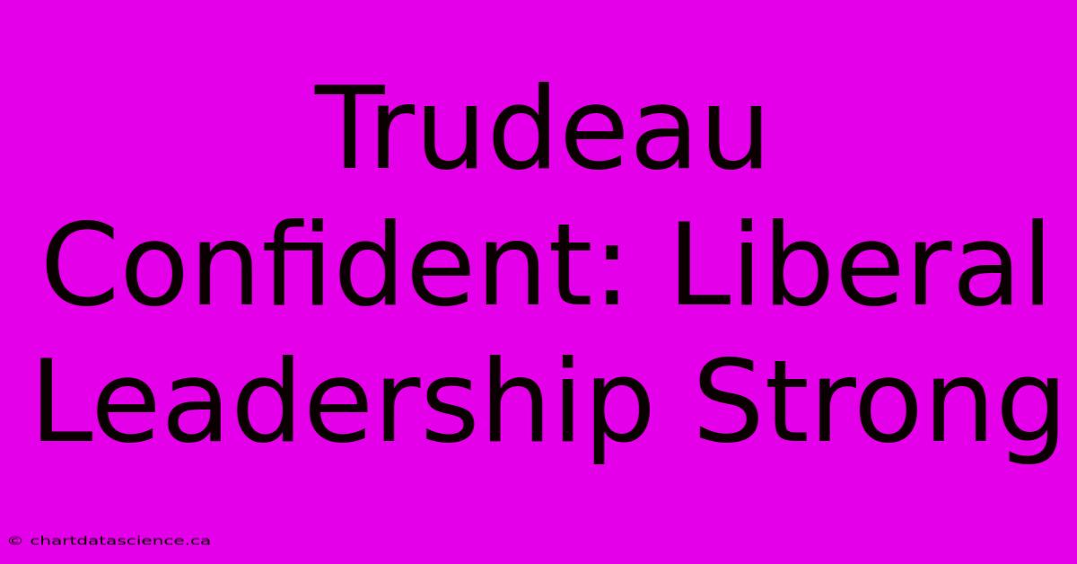 Trudeau Confident: Liberal Leadership Strong 