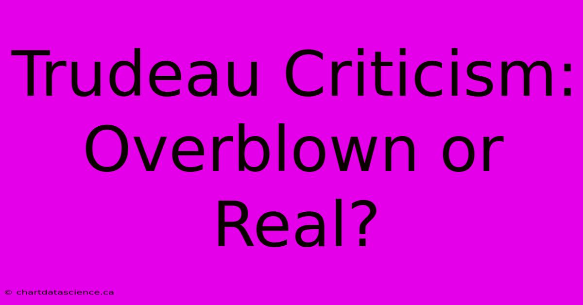 Trudeau Criticism: Overblown Or Real?