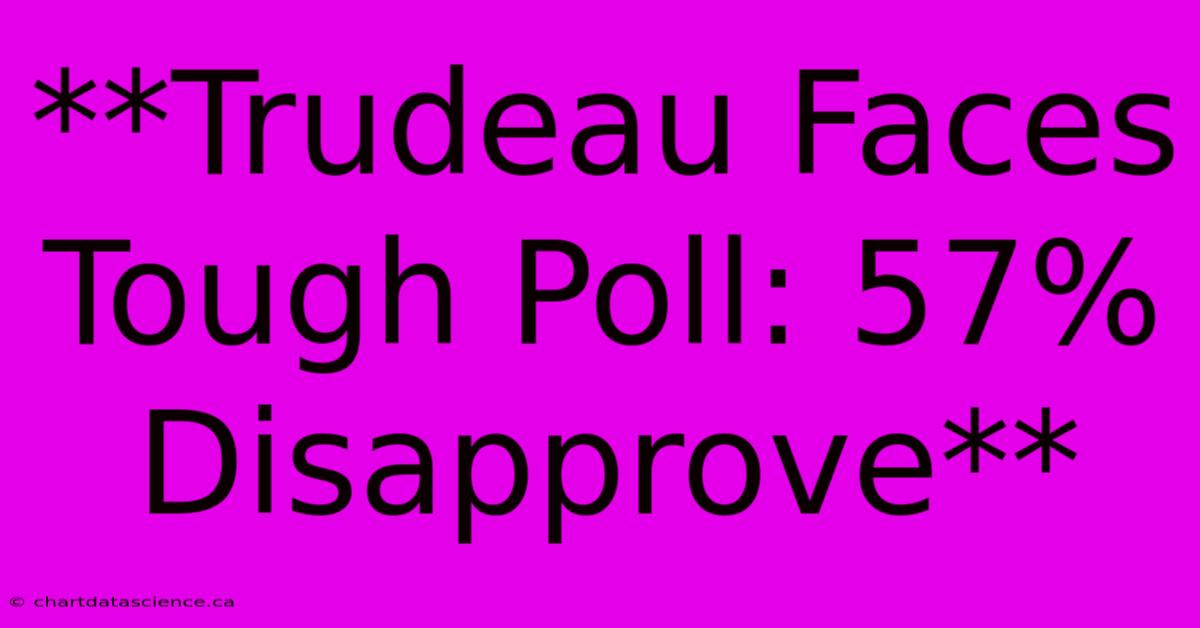 **Trudeau Faces Tough Poll: 57% Disapprove** 