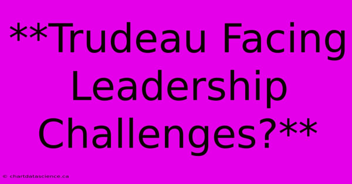 **Trudeau Facing Leadership Challenges?**