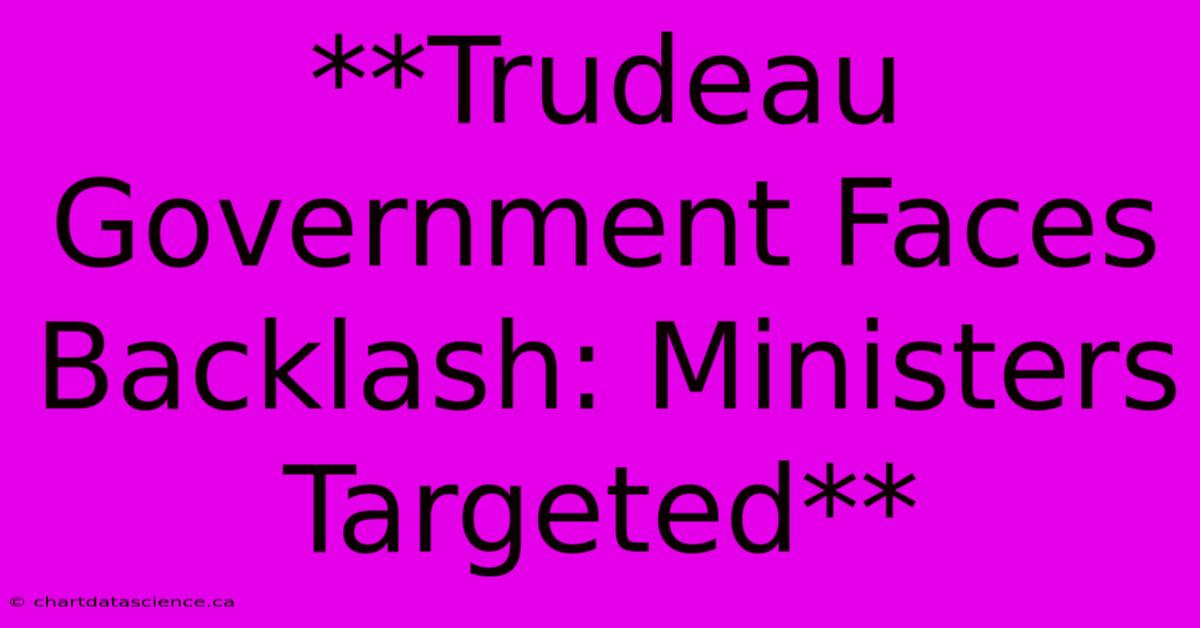 **Trudeau Government Faces Backlash: Ministers Targeted** 