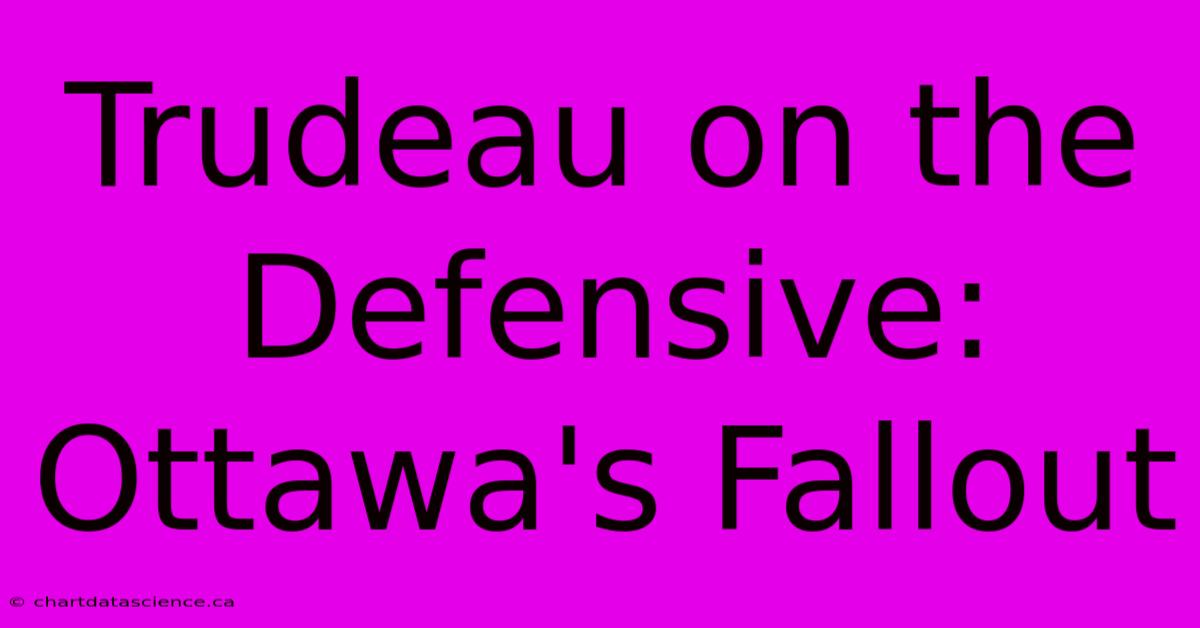 Trudeau On The Defensive: Ottawa's Fallout