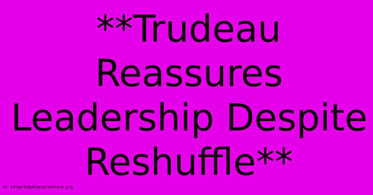 **Trudeau Reassures Leadership Despite Reshuffle**