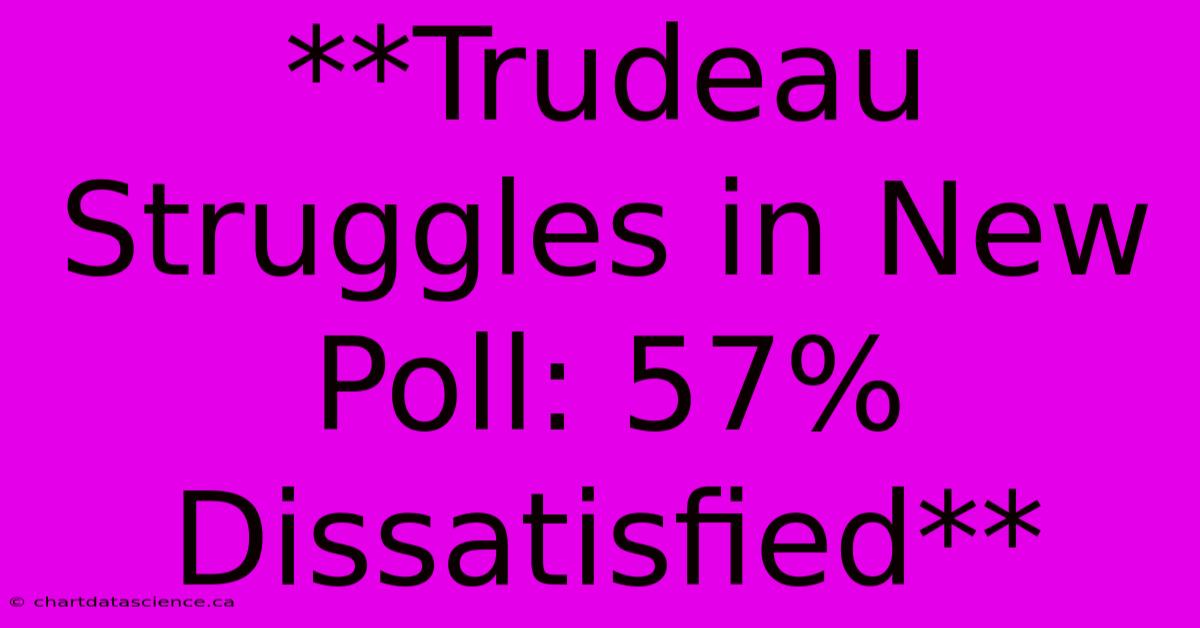 **Trudeau Struggles In New Poll: 57% Dissatisfied**