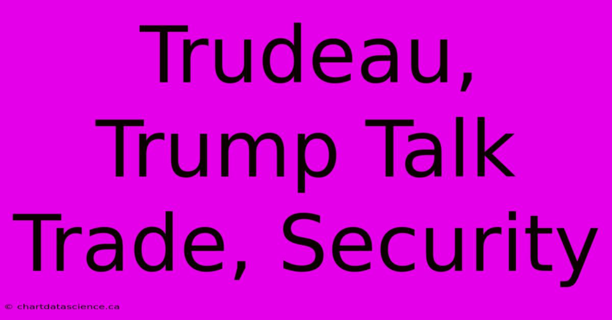 Trudeau, Trump Talk Trade, Security 