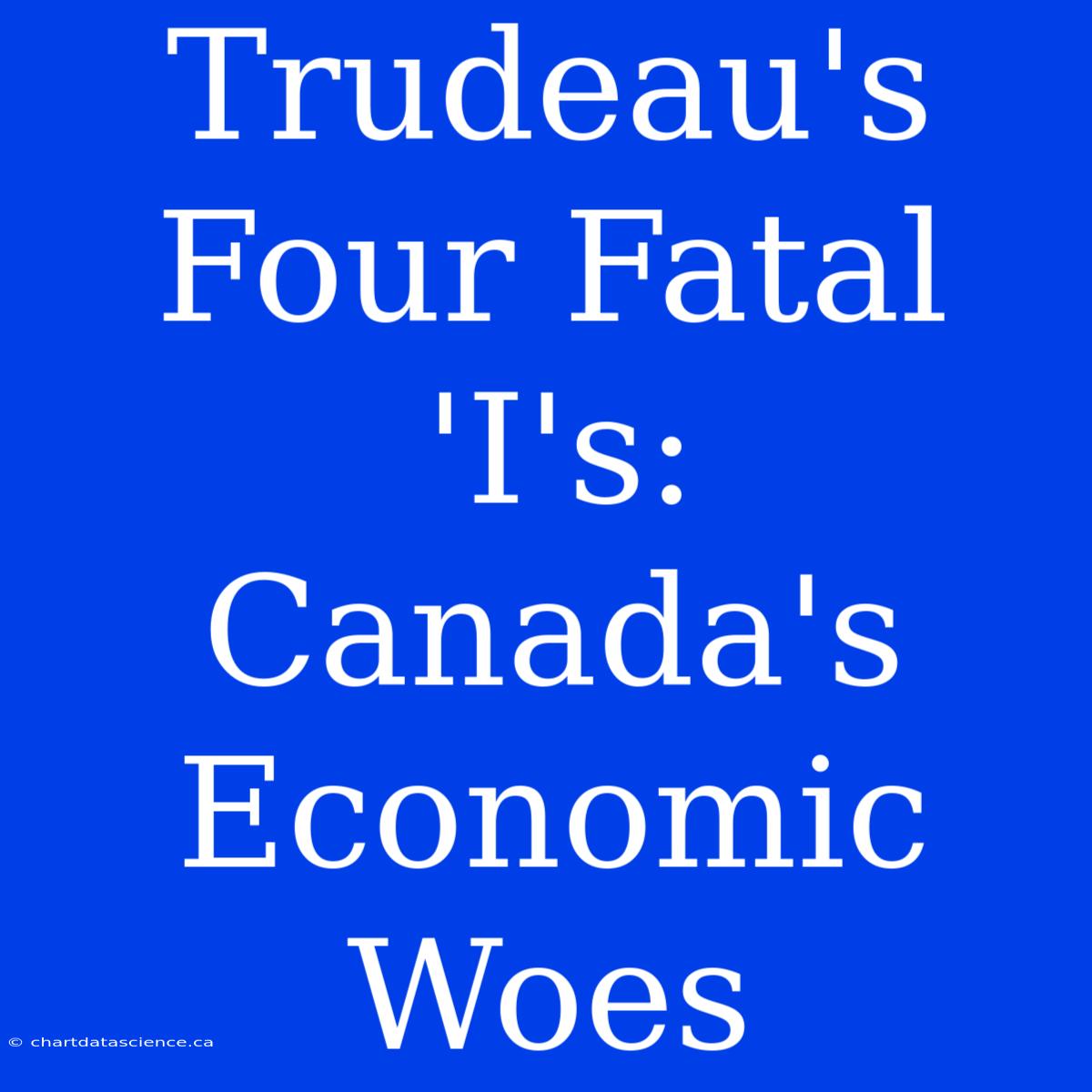 Trudeau's Four Fatal 'I's:  Canada's Economic Woes