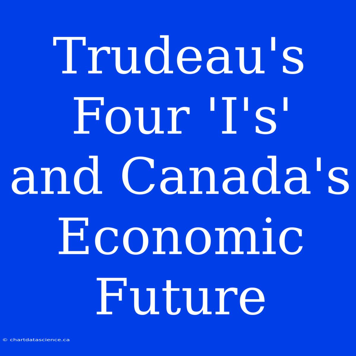 Trudeau's Four 'I's'  And Canada's Economic Future