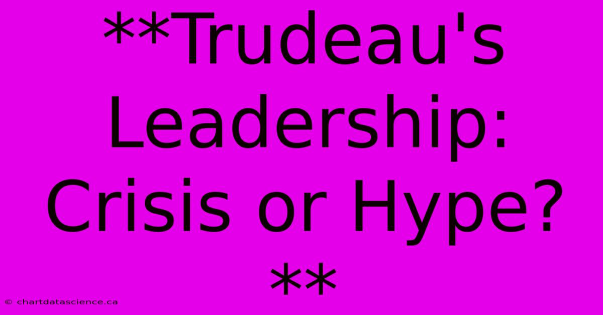 **Trudeau's Leadership: Crisis Or Hype?**