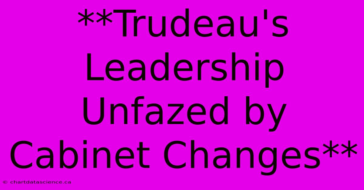 **Trudeau's Leadership Unfazed By Cabinet Changes**