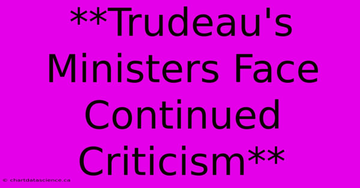 **Trudeau's Ministers Face Continued Criticism** 