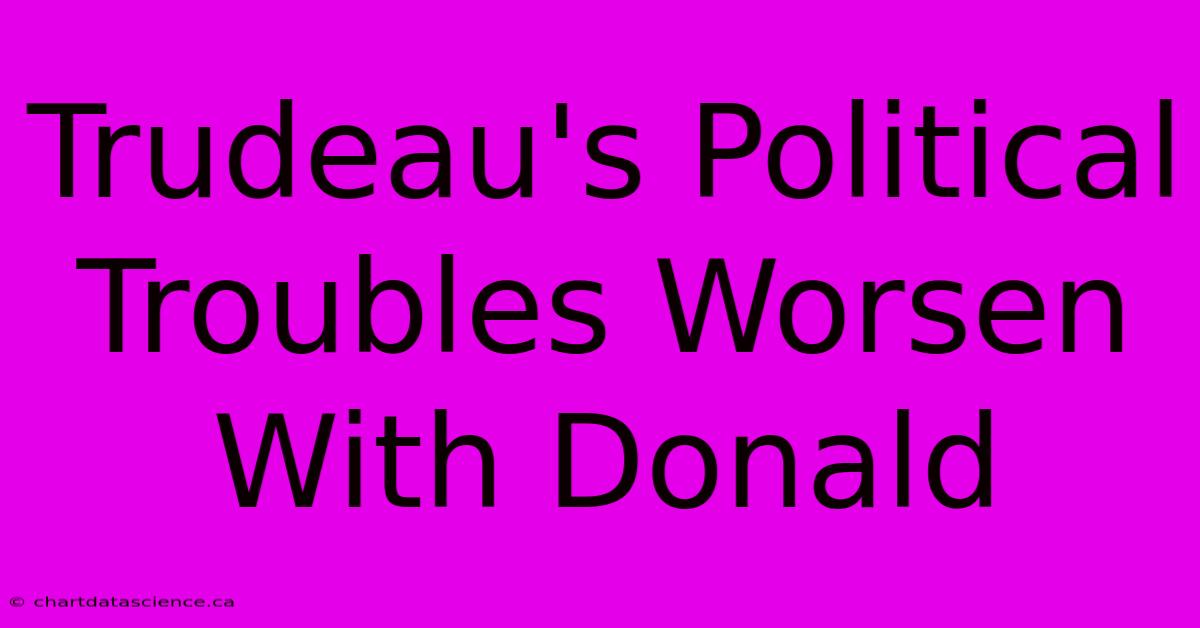 Trudeau's Political Troubles Worsen With Donald