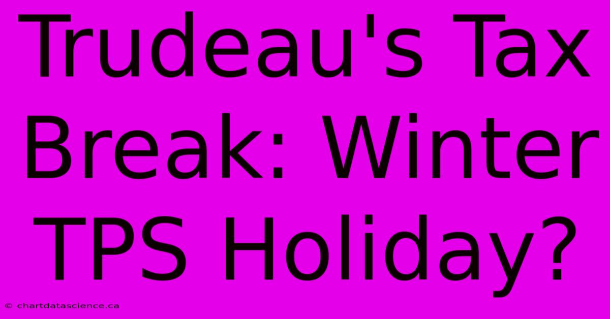 Trudeau's Tax Break: Winter TPS Holiday?