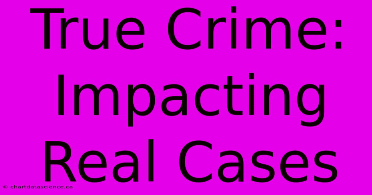 True Crime: Impacting Real Cases