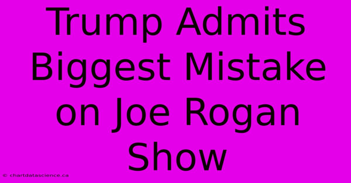 Trump Admits Biggest Mistake On Joe Rogan Show