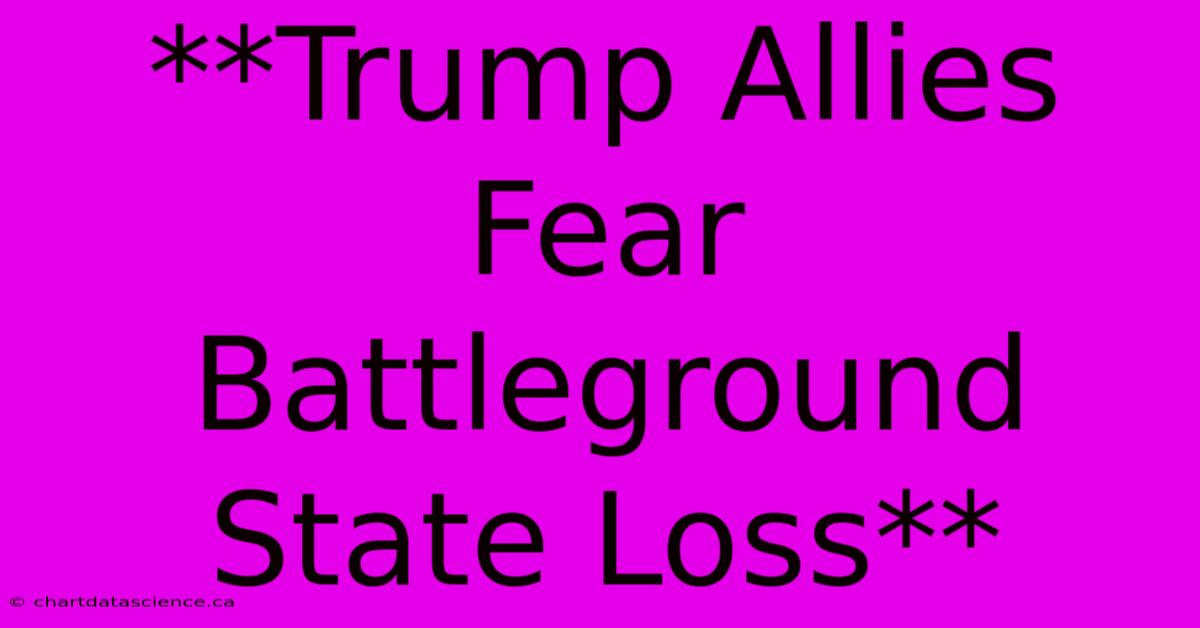 **Trump Allies Fear Battleground State Loss**