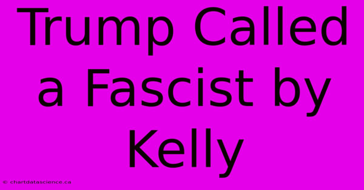 Trump Called A Fascist By Kelly