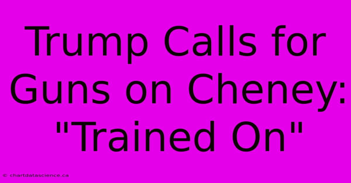 Trump Calls For Guns On Cheney: 