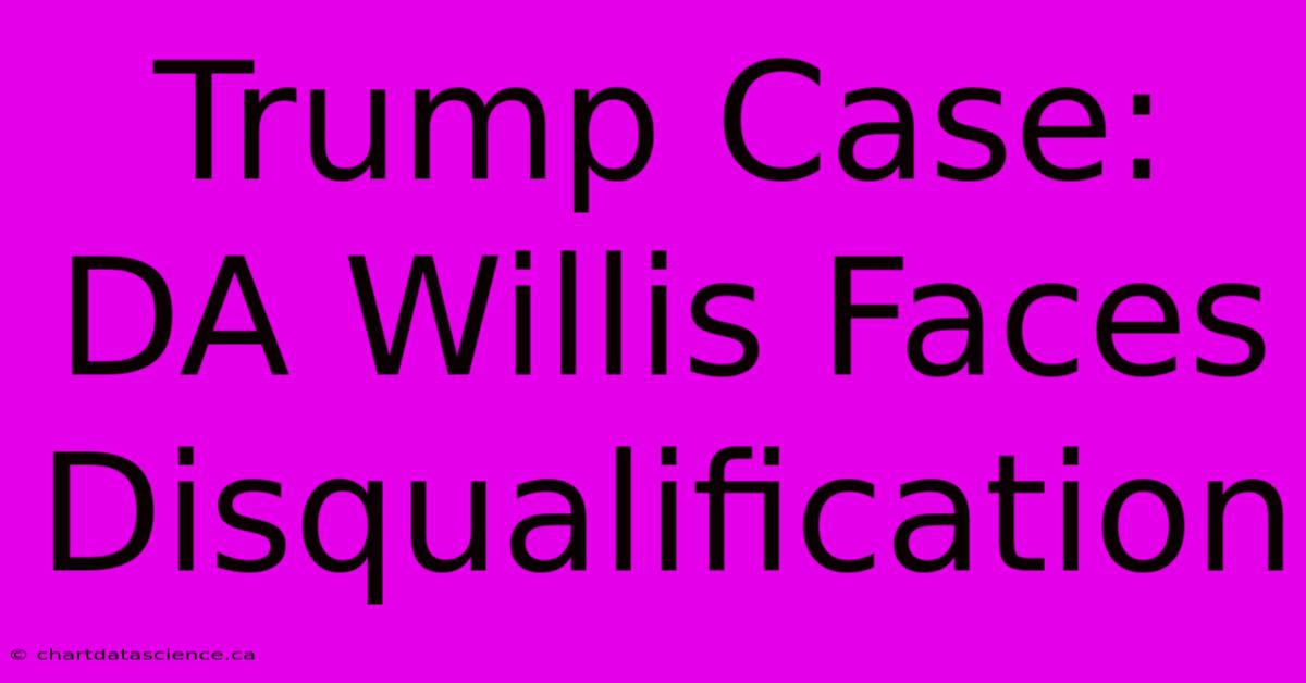 Trump Case: DA Willis Faces Disqualification