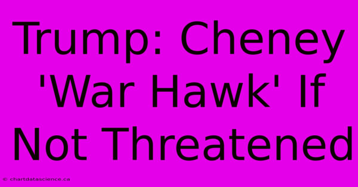 Trump: Cheney 'War Hawk' If Not Threatened