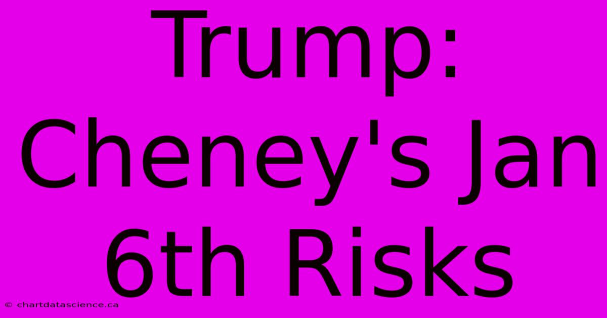 Trump: Cheney's Jan 6th Risks