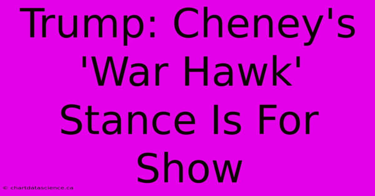 Trump: Cheney's 'War Hawk' Stance Is For Show