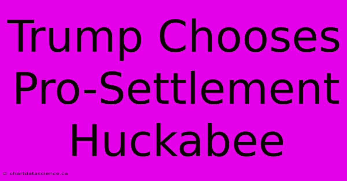 Trump Chooses Pro-Settlement Huckabee 