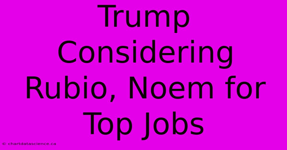 Trump Considering Rubio, Noem For Top Jobs