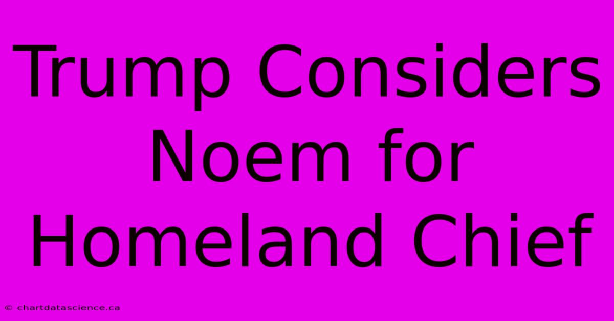 Trump Considers Noem For Homeland Chief