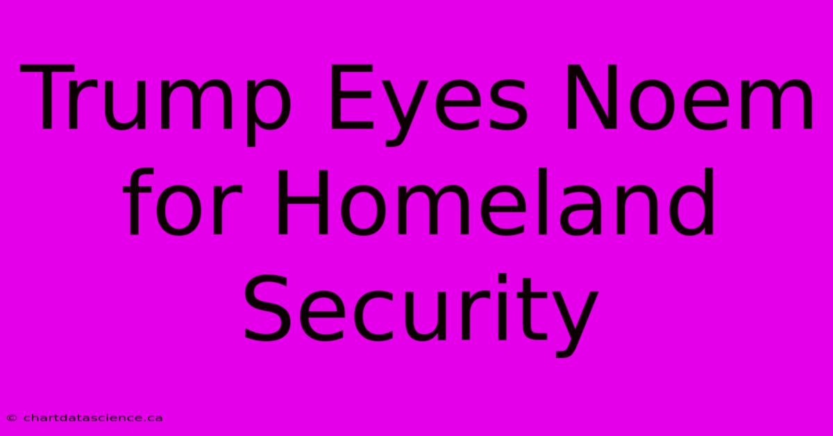 Trump Eyes Noem For Homeland Security