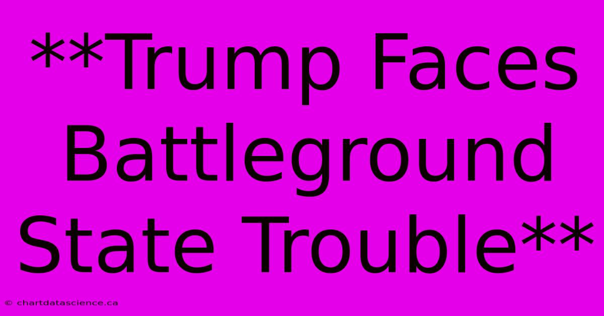 **Trump Faces Battleground State Trouble**