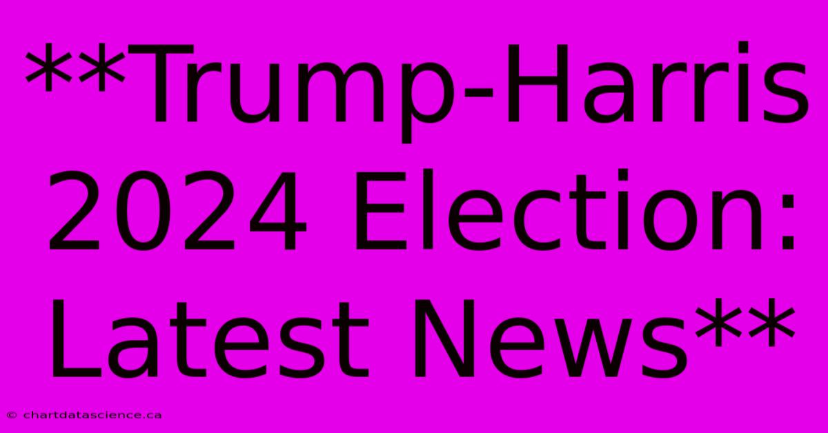 **Trump-Harris 2024 Election: Latest News**