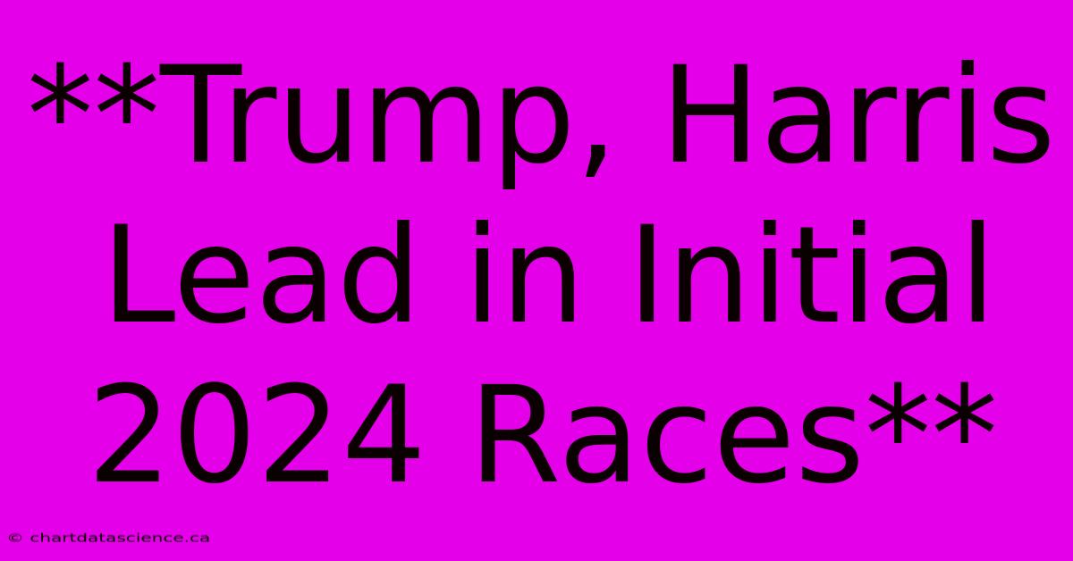 **Trump, Harris Lead In Initial 2024 Races** 